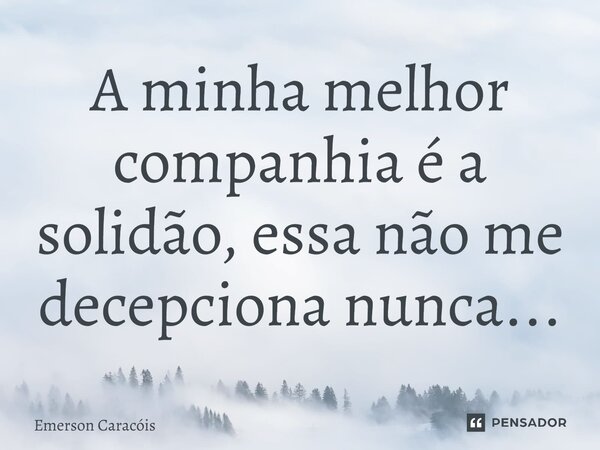 A minha melhor companhia é a solidão, essa não me decepciona nunca...... Frase de EMERSON CARACÓIS.