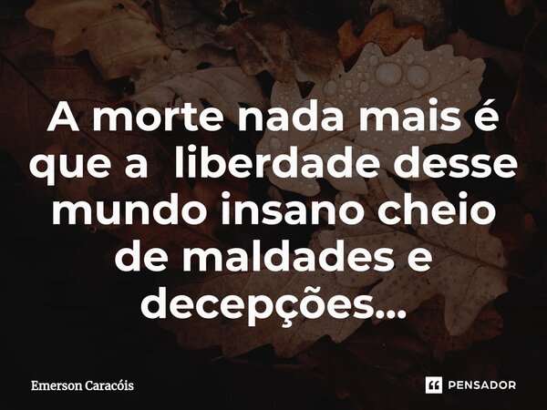 ⁠A morte nada mais é que a liberdade desse mundo insano cheio de maldades e decepções...... Frase de Emerson Caracóis.