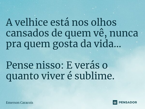A velhice está nos olhos cansados de quem vê, nunca pra quem gosta da vida... Pense nisso: E verás o quanto viver é sublime.... Frase de Emerson Caracóis.