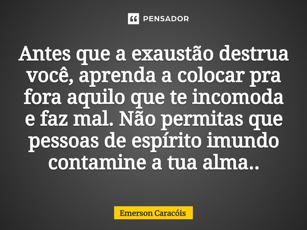 ⁠Antes que a exaustão destrua você, aprenda a colocar pra fora aquilo que te incomoda e faz mal. Não permitas que pessoas de espírito imundo contamine a tua alm... Frase de Emerson Caracóis.
