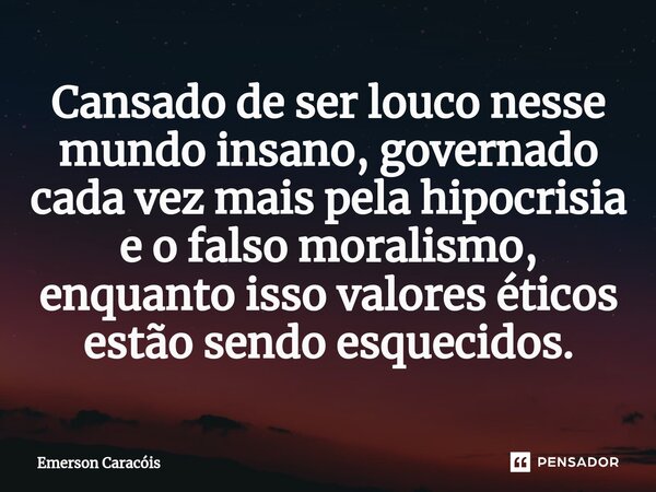 ⁠⁠Cansado de ser louco nesse mundo insano, governado cada vez mais pela hipocrisia e o falso moralismo, enquanto isso valores éticos estão sendo esquecidos.... Frase de Emerson Caracóis.