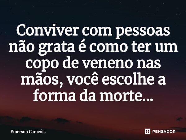 ⁠Conviver com pessoas não grata é como ter um copo de veneno nas mãos, você escolhe a forma da morte...... Frase de Emerson Caracóis.