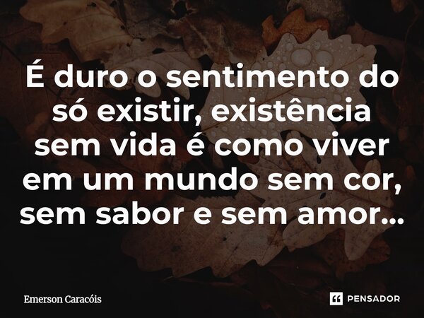 ⁠É duro o sentimento do só existir, existência sem vida é como viver em um mundo sem cor, sem sabor e sem amor...... Frase de Emerson Caracóis.