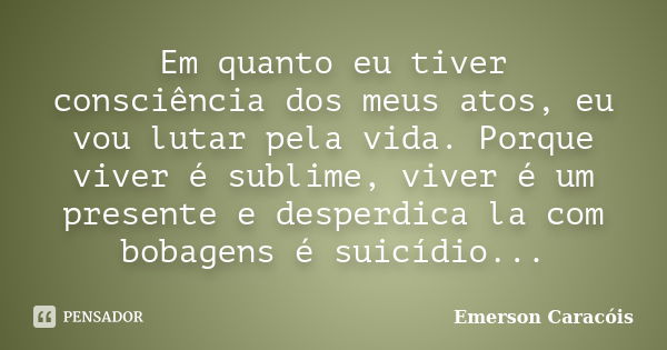 Em quanto eu tiver consciência dos meus atos, eu vou lutar pela vida. Porque viver é sublime, viver é um presente e desperdica la com bobagens é suicídio...... Frase de Emerson Caracóis.