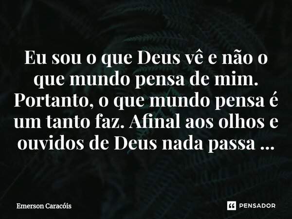 ⁠Eu sou o que Deus vê e não o que mundo pensa de mim. Portanto, o que mundo pensa é um tanto faz. Afinal aos olhos e ouvidos de Deus nada passa ...... Frase de Emerson Caracóis.