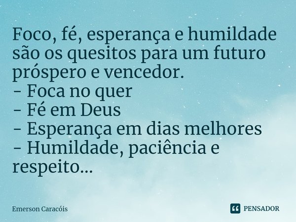 ⁠Foco, fé, esperança e humildade são os quesitos para um futuro próspero e vencedor.
- Foca no quer
- Fé em Deus
- Esperança em dias melhores
- Humildade, paciê... Frase de Emerson Caracóis.