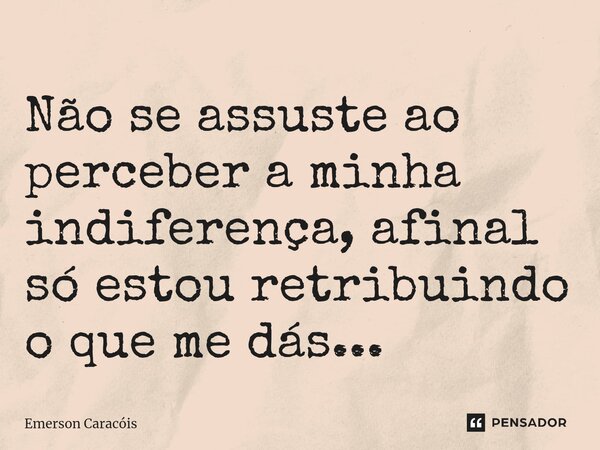 ⁠Não se assuste ao perceber a minha indiferença, afinal só estou retribuindo o que me dás...... Frase de Emerson Caracóis.