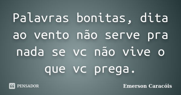 Palavras bonitas, dita ao vento não serve pra nada se vc não vive o que vc prega.... Frase de Emerson Caracóis.