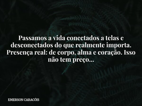 Passamos a vida conectados a telas e desconectados do que realmente importa. Presença real: de corpo, alma e coração. Isso não tem preço...... Frase de EMERSON CARACÓIS.