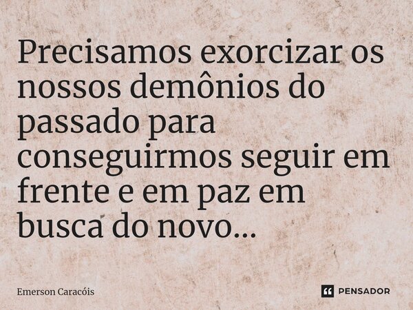 ⁠Precisamos exorcizar os nossos demônios do passado para conseguirmos seguir em frente e em paz em busca do novo...... Frase de Emerson Caracóis.