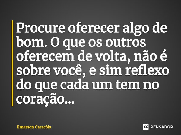 ⁠Procure oferecer algo de bom. O que os outros oferecem de volta, não é sobre você, e sim reflexo do que cada um tem no coração...... Frase de Emerson Caracóis.