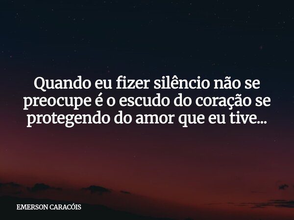 Quando eu fizer silêncio não se preocupe é o escudo do coração se protegendo do amor que eu tive...... Frase de EMERSON CARACÓIS.