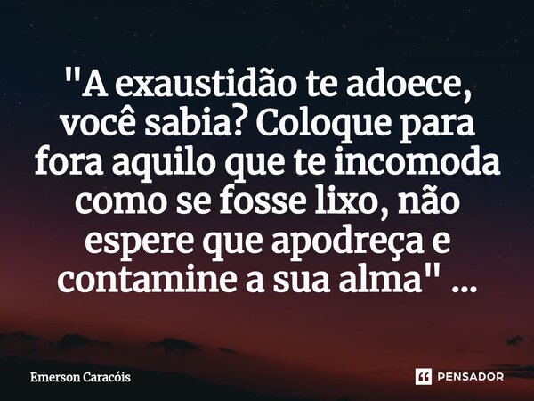 "A exaustidão te adoece, você sabia? Coloque para fora aquilo que te incomoda como se fosse lixo, não espere que apodreça e contamine a sua alma" ...... Frase de Emerson Caracóis.