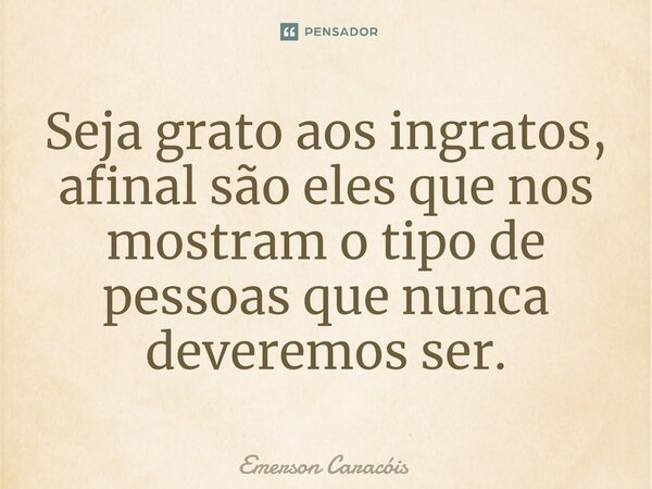 ⁠Seja grato aos ingratos, afinal são eles que nos mostram o tipo de pessoas que nunca deveremos ser.... Frase de Emerson Caracóis.