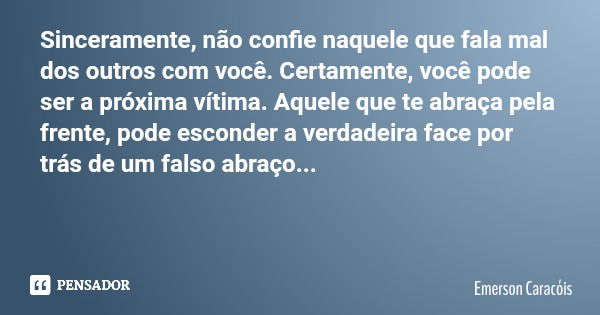 Sinceramente, não confie naquele que fala mal dos outros com você. Certamente, você pode ser a próxima vítima. Aquele que te abraça pela frente, pode esconder a... Frase de Emerson Caracóis.