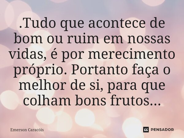 .Tudo que acontece de bom ou ruim em nossas vidas, é por merecimento próprio. Portanto faça o melhor de si, para que colham bons frutos...... Frase de Emerson Caracóis.