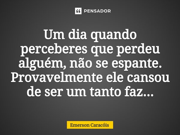 ⁠Um dia quando perceberes que perdeu alguém, não se espante. Provavelmente ele cansou de ser um tanto faz...... Frase de Emerson Caracóis.