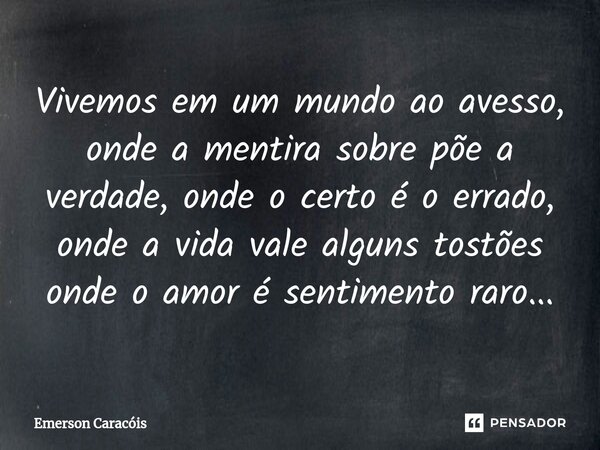 ⁠Vivemos em um mundo ao avesso, onde a mentira sobre põe a verdade, onde o certo é o errado, onde a vida vale alguns tostões onde o amor é sentimento raro...... Frase de Emerson Caracóis.