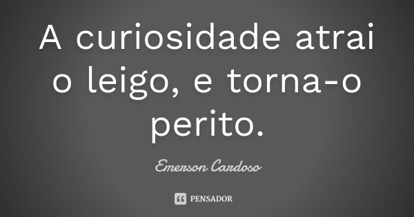 A curiosidade atrai o leigo, e torna-o perito.... Frase de Emerson Cardoso.