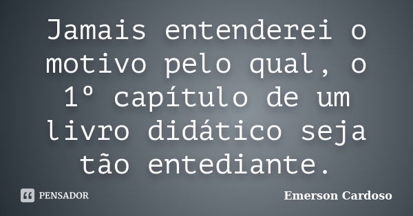 Jamais entenderei o motivo pelo qual, o 1º capítulo de um livro didático seja tão entediante.... Frase de Emerson Cardoso.