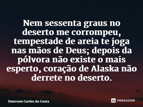 ⁠Nem sessenta graus no deserto me corrompeu, tempestade de areia te joga nas mãos de Deus; depois da pólvora não existe o mais esperto, coração de Alaska não de... Frase de Emerson Carlos da Costa.