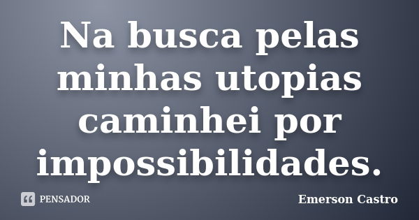 Na busca pelas minhas utopias caminhei por impossibilidades.... Frase de Emerson Castro.