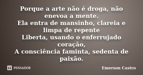 Porque a arte não é droga, não enevoa a mente. Ela entra de mansinho, clareia e limpa de repente Liberta, usando o enferrujado coração, A consciência faminta, s... Frase de Emerson Castro.