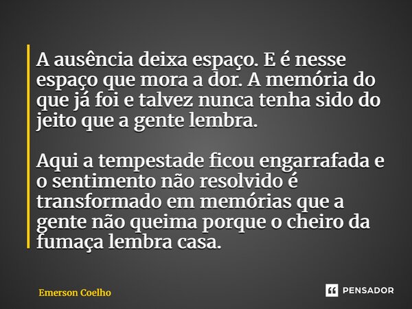 A ausência deixa espaço. E é nesse espaço que mora a dor. A memória do que já foi e talvez nunca tenha sido do jeito que a gente lembra. Aqui a tempestade fico... Frase de Emerson Coelho.