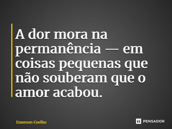 ⁠A dor mora na permanência — em coisas pequenas que não souberam que o amor acabou.... Frase de Emerson Coelho.
