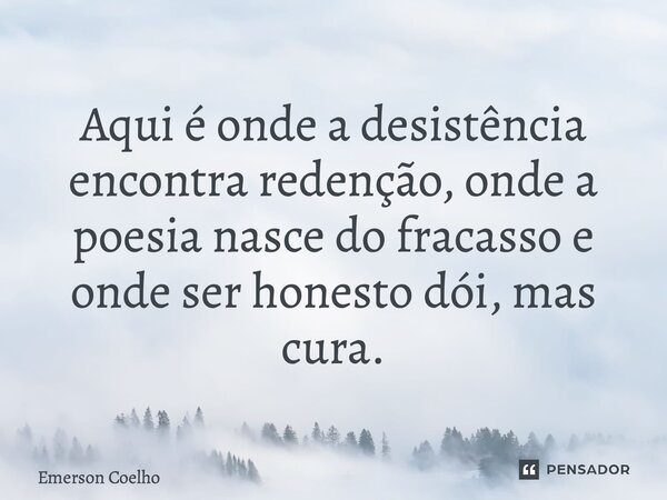 ⁠Aqui é onde a desistência encontra redenção, onde a poesia nasce do fracasso e onde ser honesto dói, mas cura.... Frase de Emerson Coelho.