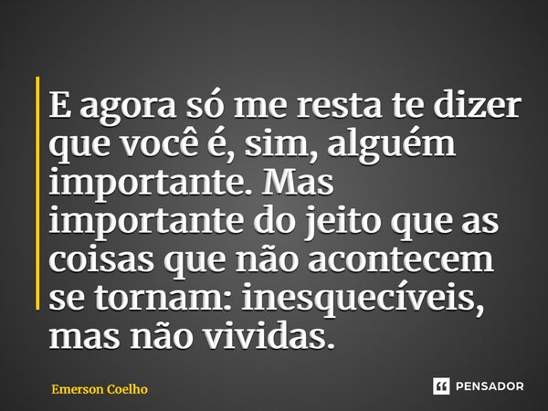 ⁠E agora só me resta te dizer que você é, sim, alguém importante. Mas importante do jeito que as coisas que não acontecem se tornam: inesquecíveis, mas não vivi... Frase de Emerson Coelho.