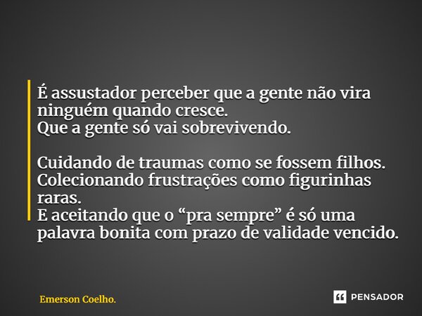 É assustador perceber que a gente não vira ninguém quando cresce. Que a gente só vai sobrevivendo. Cuidando de traumas como se fossem filhos. Colecionando frus... Frase de Emerson Coelho..