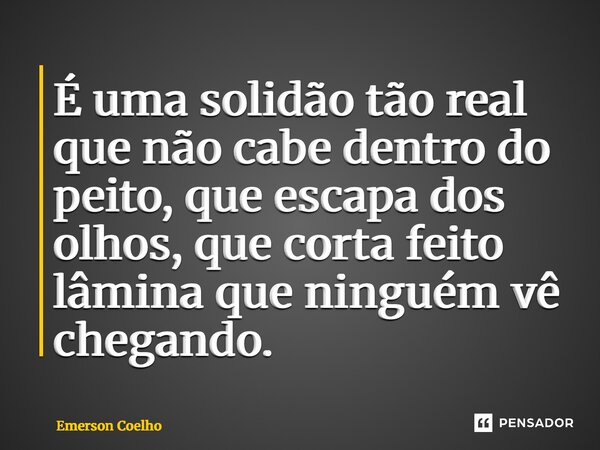 ⁠É uma solidão tão real que não cabe dentro do peito, que escapa dos olhos, que corta feito lâmina que ninguém vê chegando.... Frase de Emerson Coelho.