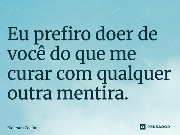 ⁠Eu prefiro doer de você do que me curar com qualquer outra mentira.... Frase de Emerson Coelho.