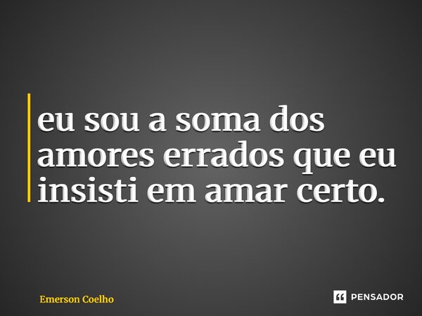 ⁠Eu sou a soma dos amores errados que eu insisti em amar certo.... Frase de Emerson Coelho.