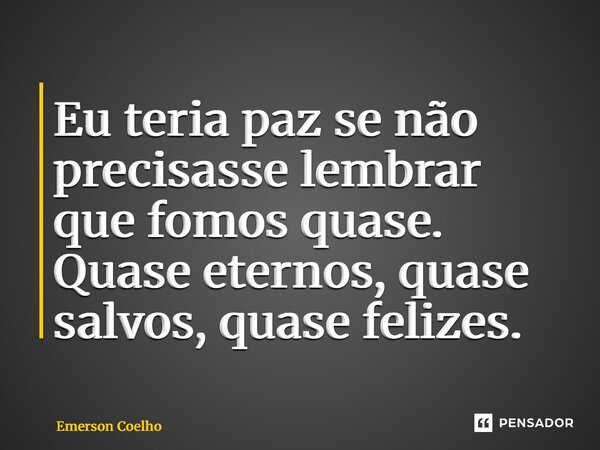 ⁠Eu teria paz se não precisasse lembrar que fomos quase. Quase eternos, quase salvos, quase felizes.... Frase de Emerson Coelho.