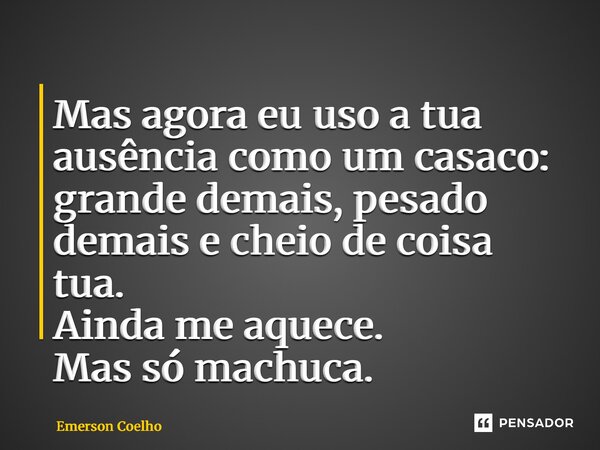 ⁠Mas agora eu uso a tua ausência como um casaco: grande demais, pesado demais e cheio de coisa tua. Ainda me aquece. Mas só machuca.... Frase de Emerson Coelho.