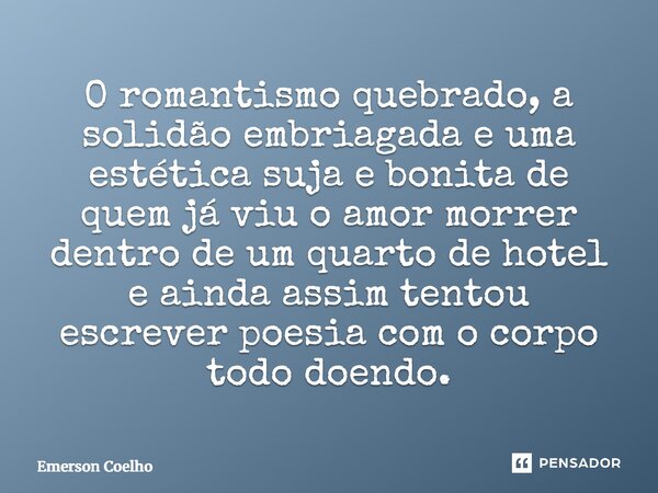 ⁠O romantismo quebrado, a solidão embriagada e uma estética suja e bonita de quem já viu o amor morrer dentro de um quarto de hotel e ainda assim tentou escreve... Frase de Emerson Coelho.