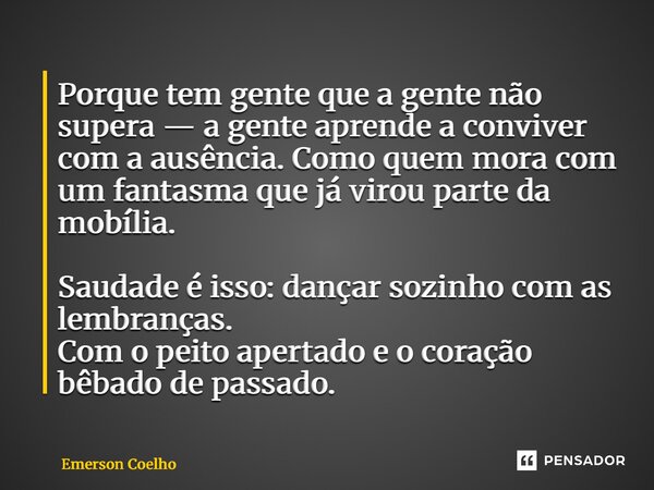 Porque tem gente que a gente não supera — a gente aprende a conviver com a ausência. Como quem mora com um fantasma que já virou parte da mobília. Saudade é is... Frase de Emerson Coelho.