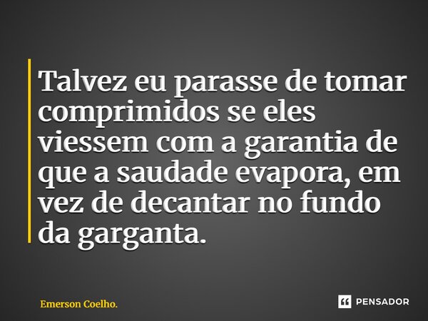 ⁠Talvez eu parasse de tomar comprimidos se eles viessem com a garantia de que a saudade evapora, em vez de decantar no fundo da garganta.... Frase de Emerson Coelho..