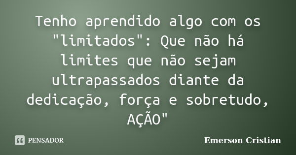 Tenho aprendido algo com os "limitados": Que não há limites que não sejam ultrapassados diante da dedicação, força e sobretudo, AÇÃO"... Frase de Emerson Cristian.