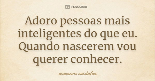 Adoro pessoas mais inteligentes do que eu. Quando nascerem vou querer conhecer.... Frase de emerson cristofer.