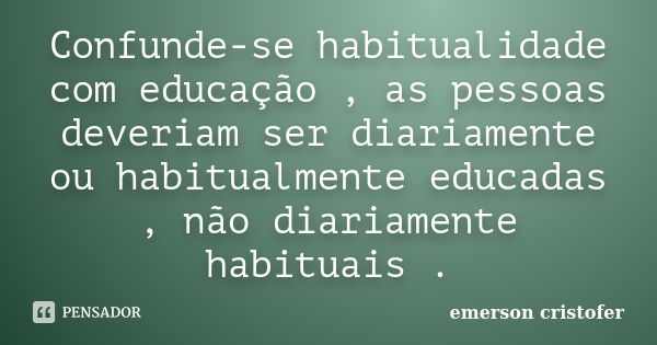 Confunde-se habitualidade com educação , as pessoas deveriam ser diariamente ou habitualmente educadas , não diariamente habituais .... Frase de Emerson Cristofer.