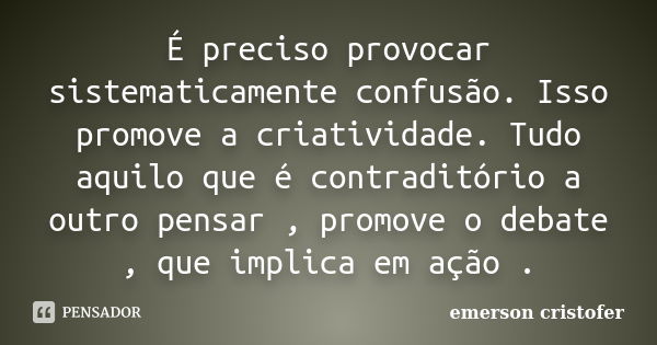 É preciso provocar sistematicamente confusão. Isso promove a criatividade. Tudo aquilo que é contraditório a outro pensar , promove o debate , que implica em aç... Frase de Emerson Cristofer.