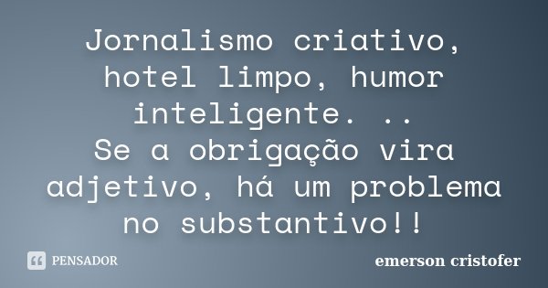 Jornalismo criativo, hotel limpo, humor inteligente. .. Se a obrigação vira adjetivo, há um problema no substantivo!!... Frase de Emerson cristofer.