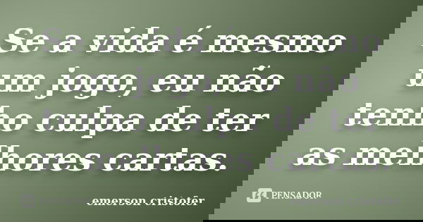 Se a vida é mesmo um jogo, eu não tenho culpa de ter as melhores cartas.... Frase de emerson cristofer.