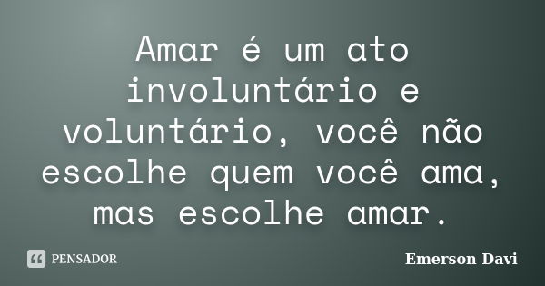 Amar é um ato involuntário e voluntário, você não escolhe quem você ama, mas escolhe amar.... Frase de Emerson Davi.