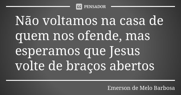 Não voltamos na casa de quem nos ofende, mas esperamos que Jesus volte de braços abertos... Frase de Emerson de Melo Barbosa.