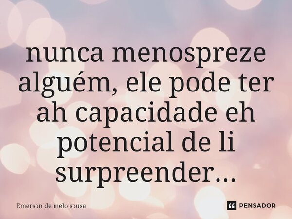 ⁠nunca menospreze alguém, ele pode ter ah capacidade eh potencial de li surpreender...... Frase de Emerson de melo sousa.