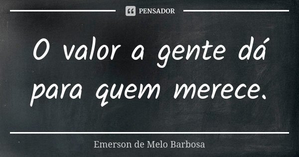 O valor a gente dá para quem merece.... Frase de Emerson de Melo Barbosa.